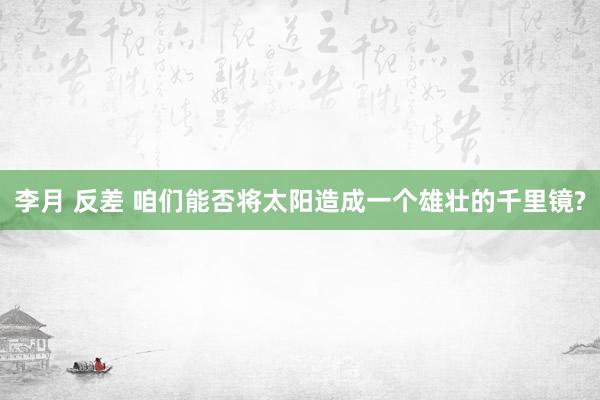 李月 反差 咱们能否将太阳造成一个雄壮的千里镜?