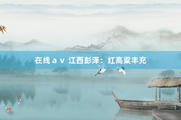 在线ａｖ 江西彭泽：红高粱丰充