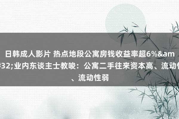 日韩成人影片 热点地段公寓房钱收益率超6%&#32;业内东谈主士教唆：公寓二手往来资本高、流动性弱