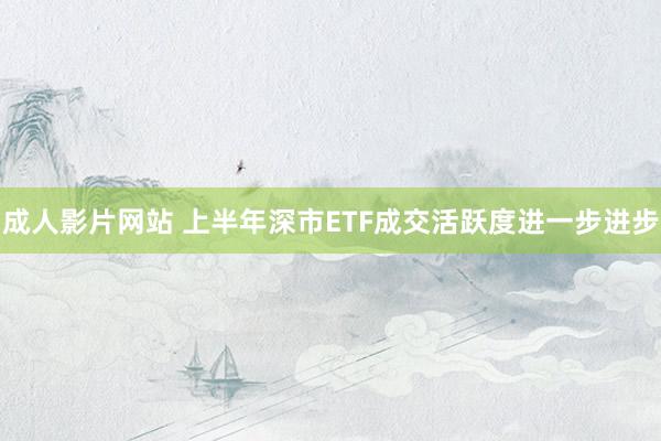 成人影片网站 上半年深市ETF成交活跃度进一步进步