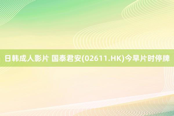 日韩成人影片 国泰君安(02611.HK)今早片时停牌