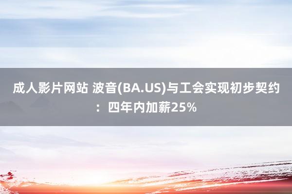 成人影片网站 波音(BA.US)与工会实现初步契约：四年内加薪25%