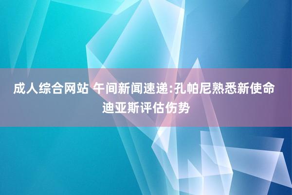 成人综合网站 午间新闻速递:孔帕尼熟悉新使命 迪亚斯评估伤势