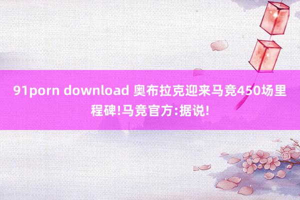 91porn download 奥布拉克迎来马竞450场里程碑!马竞官方:据说!