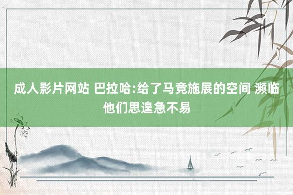 成人影片网站 巴拉哈:给了马竞施展的空间 濒临他们思遑急不易