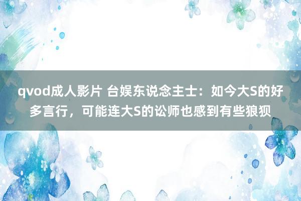 qvod成人影片 台娱东说念主士：如今大S的好多言行，可能连大S的讼师也感到有些狼狈