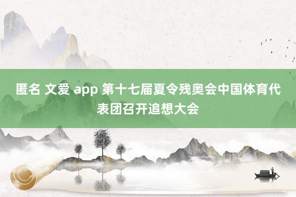 匿名 文爱 app 第十七届夏令残奥会中国体育代表团召开追想大会