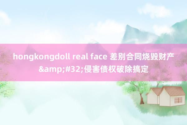 hongkongdoll real face 差别合同烧毁财产&#32;侵害债权破除搞定