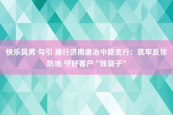 快乐风男 勾引 建行济南唐冶中路支行：筑牢反诈防地 守好客户“钱袋子”