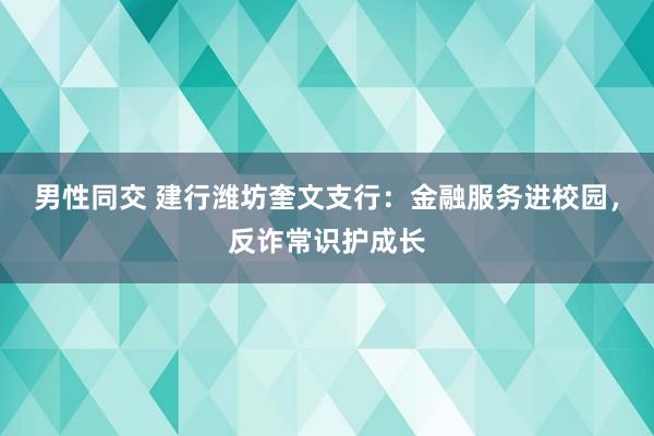 男性同交 建行潍坊奎文支行：金融服务进校园，反诈常识护成长