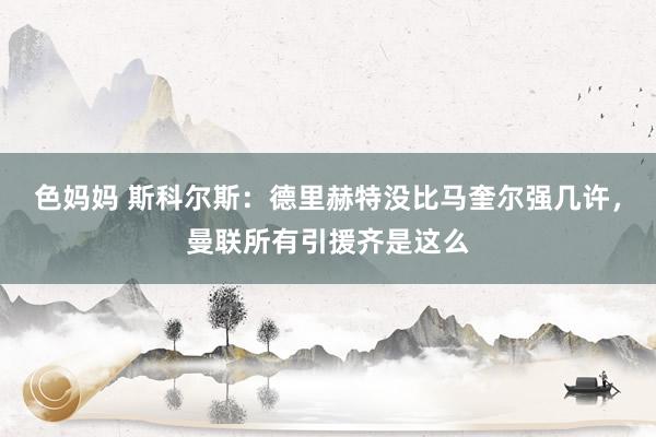 色妈妈 斯科尔斯：德里赫特没比马奎尔强几许，曼联所有引援齐是这么