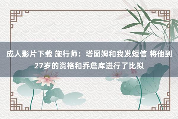 成人影片下载 施行师：塔图姆和我发短信 将他到27岁的资格和乔詹库进行了比拟