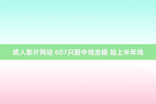 成人影片网站 607只股中线走稳 站上半年线