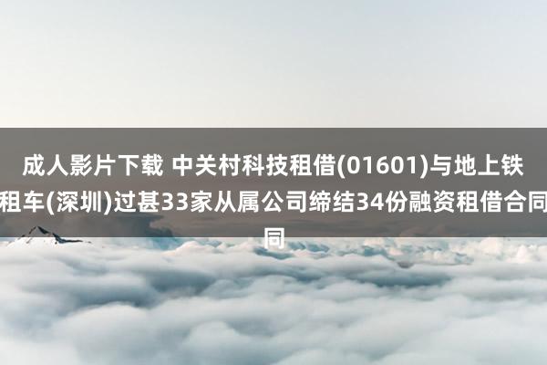 成人影片下载 中关村科技租借(01601)与地上铁租车(深圳)过甚33家从属公司缔结34份融资租借合同