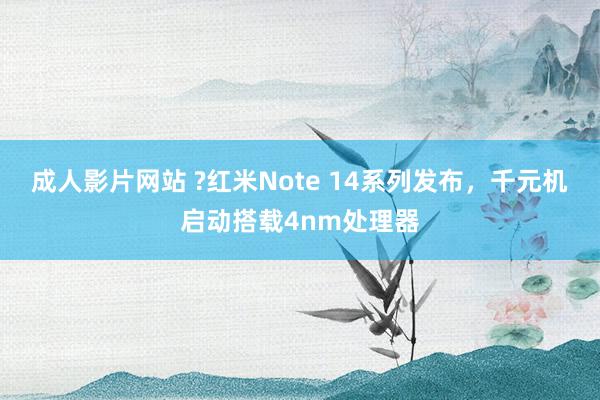 成人影片网站 ?红米Note 14系列发布，千元机启动搭载4nm处理器