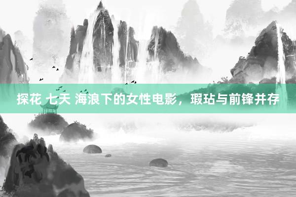 探花 七天 海浪下的女性电影，瑕玷与前锋并存