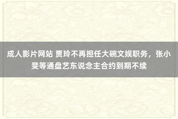 成人影片网站 贾玲不再担任大碗文娱职务，张小斐等通盘艺东说念主合约到期不续