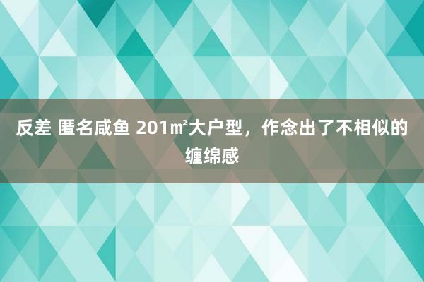 反差 匿名咸鱼 201㎡大户型，作念出了不相似的缠绵感