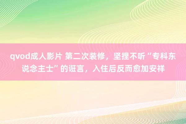 qvod成人影片 第二次装修，坚捏不听“专科东说念主士”的诳言，入住后反而愈加安祥