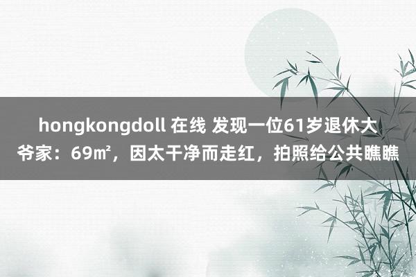 hongkongdoll 在线 发现一位61岁退休大爷家：69㎡，因太干净而走红，拍照给公共瞧瞧