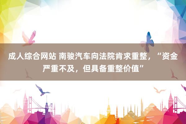 成人综合网站 南骏汽车向法院肯求重整，“资金严重不及，但具备重整价值”