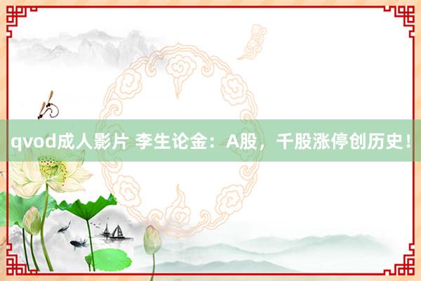 qvod成人影片 李生论金：A股，千股涨停创历史！