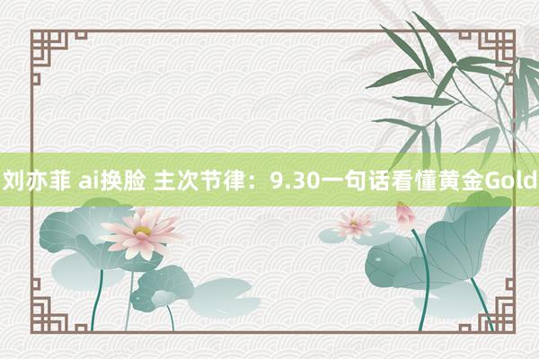 刘亦菲 ai换脸 主次节律：9.30一句话看懂黄金Gold