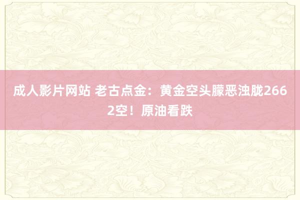 成人影片网站 老古点金：黄金空头朦恶浊胧2662空！原油看跌