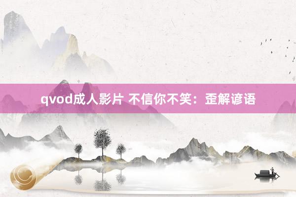 qvod成人影片 不信你不笑：歪解谚语