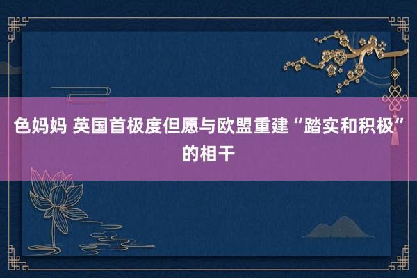 色妈妈 英国首极度但愿与欧盟重建“踏实和积极”的相干