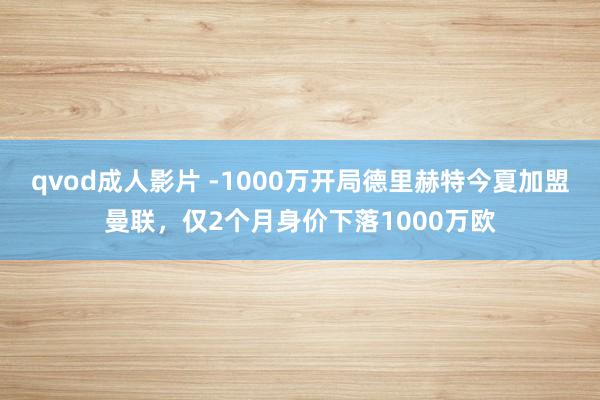 qvod成人影片 -1000万开局德里赫特今夏加盟曼联，仅2个月身价下落1000万欧