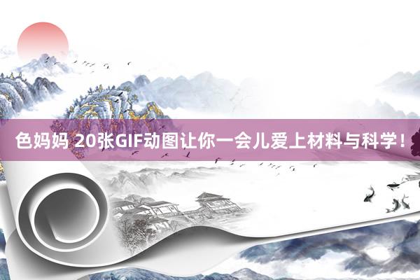 色妈妈 20张GIF动图让你一会儿爱上材料与科学！