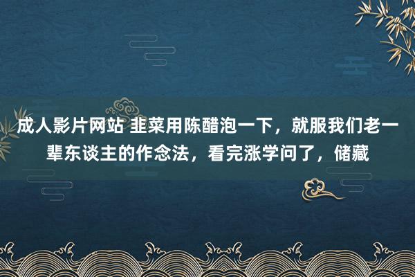 成人影片网站 韭菜用陈醋泡一下，就服我们老一辈东谈主的作念法，看完涨学问了，储藏