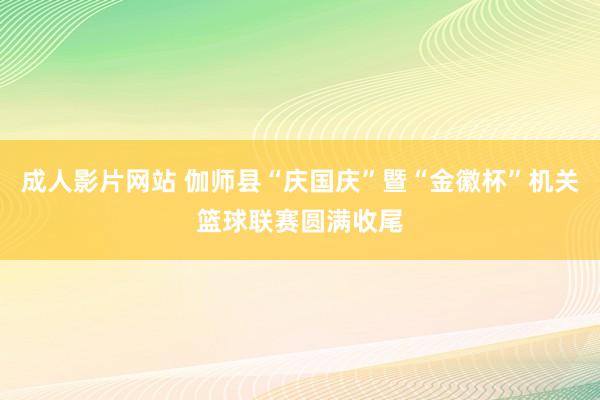 成人影片网站 伽师县“庆国庆”暨“金徽杯”机关篮球联赛圆满收尾