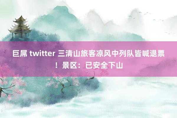 巨屌 twitter 三清山旅客凉风中列队皆喊退票！景区：已安全下山