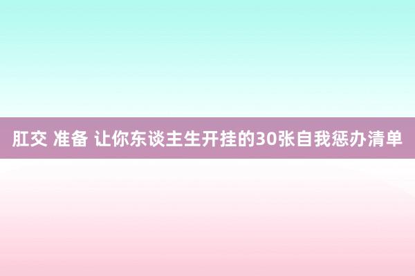 肛交 准备 让你东谈主生开挂的30张自我惩办清单