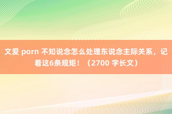 文爱 porn 不知说念怎么处理东说念主际关系，记着这6条规矩！（2700 字长文）