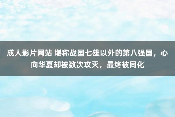 成人影片网站 堪称战国七雄以外的第八强国，心向华夏却被数次攻灭，最终被同化