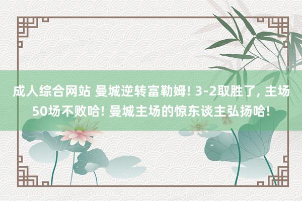 成人综合网站 曼城逆转富勒姆! 3-2取胜了， 主场50场不败哈! 曼城主场的惊东谈主弘扬哈!