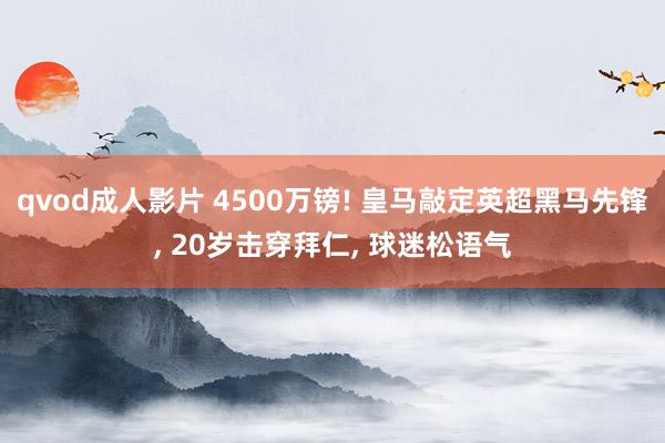 qvod成人影片 4500万镑! 皇马敲定英超黑马先锋， 20岁击穿拜仁， 球迷松语气