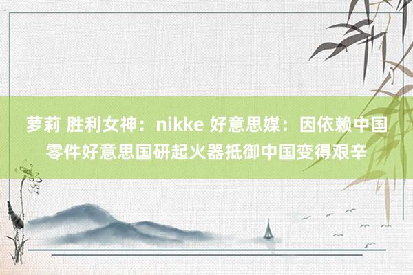 萝莉 胜利女神：nikke 好意思媒：因依赖中国零件好意思国研起火器抵御中国变得艰辛