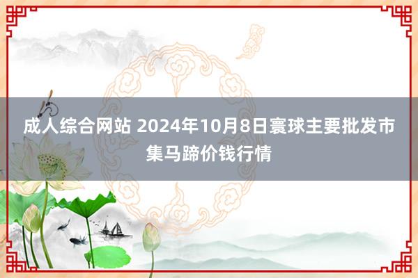 成人综合网站 2024年10月8日寰球主要批发市集马蹄价钱行情