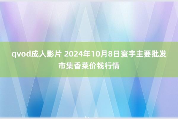 qvod成人影片 2024年10月8日寰宇主要批发市集香菜价钱行情