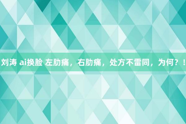 刘涛 ai换脸 左肋痛，右肋痛，处方不雷同，为何？！