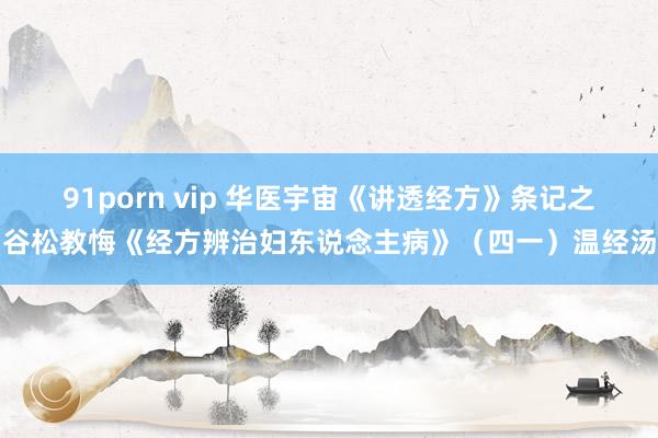 91porn vip 华医宇宙《讲透经方》条记之谷松教悔《经方辨治妇东说念主病》（四一）温经汤