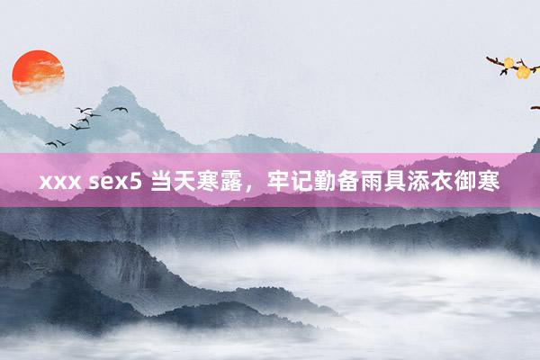 xxx sex5 当天寒露，牢记勤备雨具添衣御寒