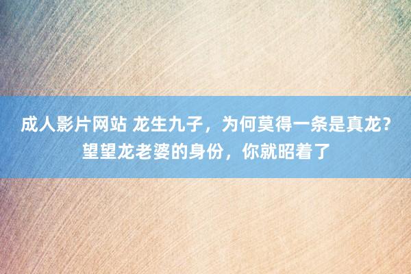 成人影片网站 龙生九子，为何莫得一条是真龙？望望龙老婆的身份，你就昭着了