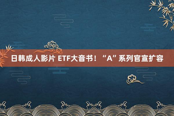 日韩成人影片 ETF大音书！“A”系列官宣扩容