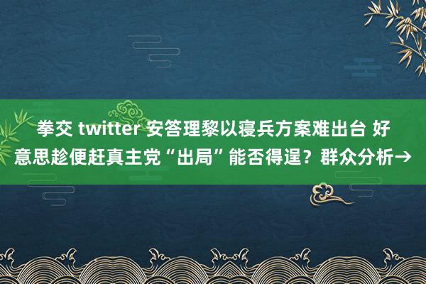 拳交 twitter 安答理黎以寝兵方案难出台 好意思趁便赶真主党“出局”能否得逞？群众分析→