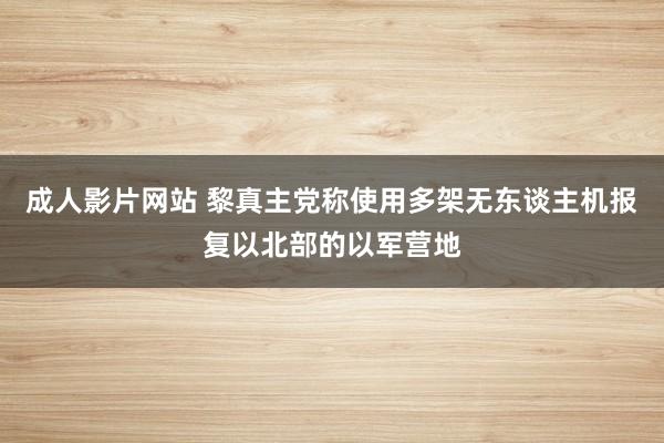 成人影片网站 黎真主党称使用多架无东谈主机报复以北部的以军营地